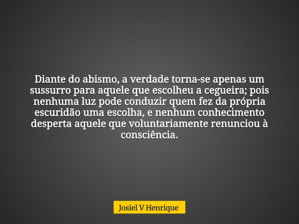 Diante do abismo, a verdade torna-se apenas um sussurro para aquele que escolheu a cegueira; pois nenhuma luz pode conduzir quem fez da própria escuridão uma es... Frase de Josiel V Henrique.