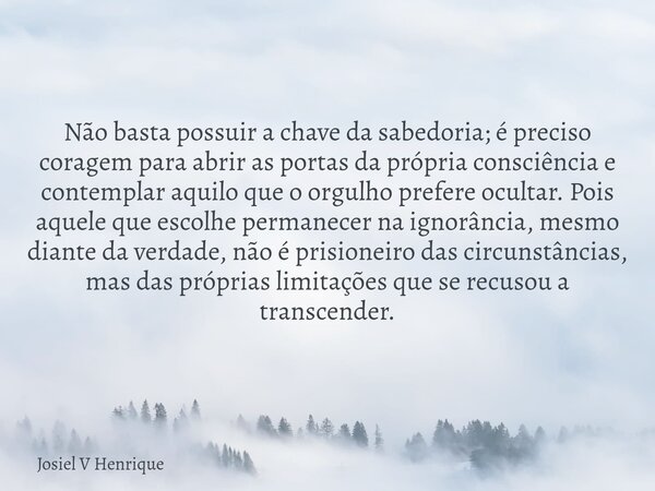 Não basta possuir a chave da sabedoria; é preciso coragem para abrir as portas da própria consciência e contemplar aquilo que o orgulho prefere ocultar. Pois aq... Frase de Josiel V Henrique.