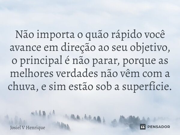 Não importa o quão rápido você avance em direção ao seu objetivo, o principal é não parar, porque as melhores verdades não vêm com a chuva, e sim estão sob a su... Frase de Josiel v Henrique.