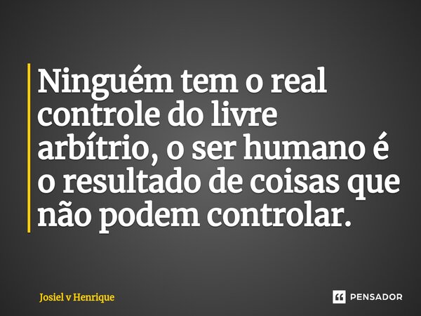 ⁠Ninguém tem o real controle do livre arbítrio, o ser humano é o resultado de coisas que não podem controlar.... Frase de Josiel v Henrique.