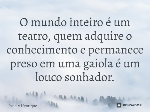 ⁠O mundo inteiro é um teatro, quem adquire o conhecimento e permanece preso em uma gaiola é um louco sonhador.... Frase de Josiel v Henrique.