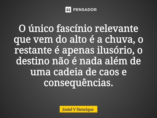 O único fascínio relevante que vem do alto é a chuva, o restante é apenas ilusório, o destino não é nada além de uma cadeia de caos e consequências.... Frase de Josiel v Henrique.