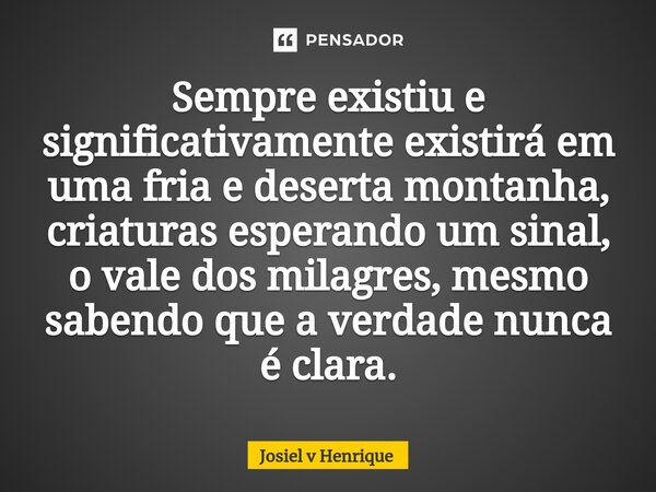 ⁠Sempre existiu e significativamente existirá em uma fria e deserta montanha, criaturas esperando um sinal, o vale dos milagres, mesmo sabendo que a verdade nun... Frase de Josiel v Henrique.