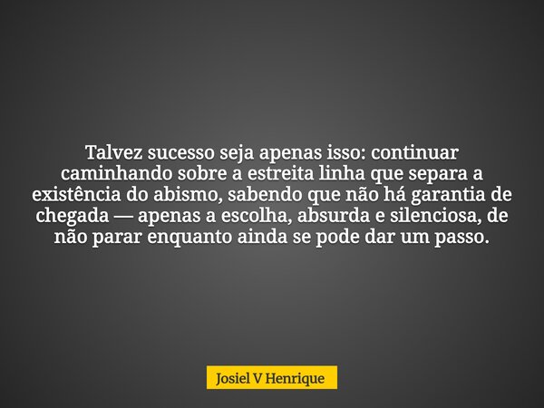 Talvez sucesso seja apenas isso: continuar caminhando sobre a estreita linha que separa a existência do abismo, sabendo que não há garantia de chegada — apenas ... Frase de Josiel V Henrique.