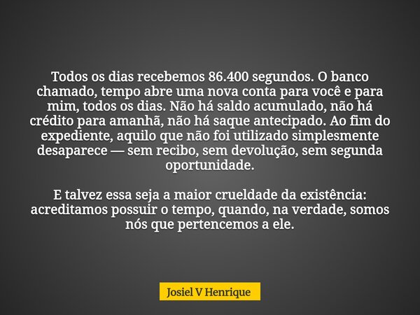 Todos os dias recebemos 86.400 segundos. O banco chamado, tempo abre uma nova conta para você e para mim, todos os dias. Não há saldo acumulado, não há crédito ... Frase de Josiel V Henrique.