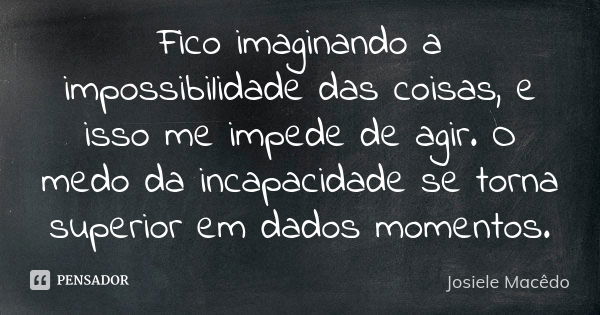 Fico imaginando a impossibilidade das coisas, e isso me impede de agir. O medo da incapacidade se torna superior em dados momentos.... Frase de Josiele Macedo.