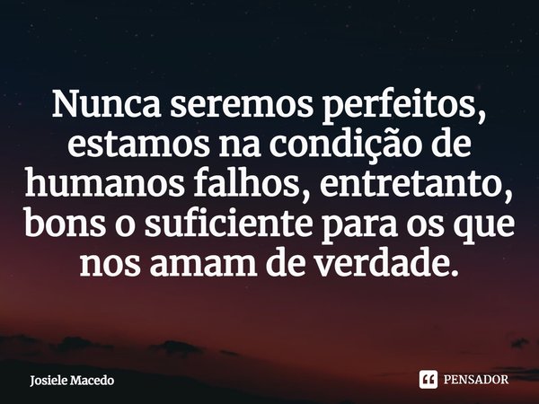 ⁠Nunca seremos perfeitos, estamos na condição de humanos falhos, entretanto, bons o suficiente para os que nos amam de verdade.... Frase de Josiele Macêdo.