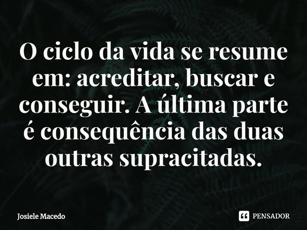 O ciclo da vida se resume em: acreditar, buscar e conseguir⁠. A última parte é consequência das duas outras supracitadas.... Frase de Josiele Macêdo.