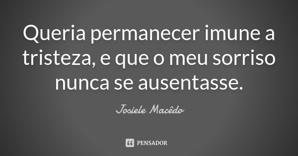 Queria permanecer imune a tristeza, e que o meu sorriso nunca se ausentasse.... Frase de Josiele Macedo.