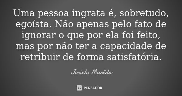 Uma pessoa ingrata é, sobretudo, egoísta. Não apenas pelo fato de ignorar o que por ela foi feito, mas por não ter a capacidade de retribuir de forma satisfatór... Frase de Josiele Macedo.