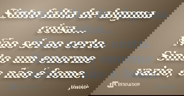 Sinto falta de alguma coisa... Não sei ao certo. Sinto um enorme vazio, e não é fome.... Frase de Josiele.