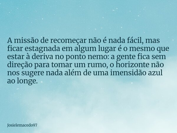 A missão de recomeçar não é nada fácil, mas ficar estagnada em algum lugar é o mesmo que estar à deriva no ponto nemo: a gente fica sem direção para tomar um ru... Frase de Josielemacedo97.
