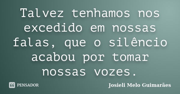 Talvez tenhamos nos excedido em nossas falas, que o silêncio acabou por tomar nossas vozes.... Frase de Josieli Melo Guimarães.