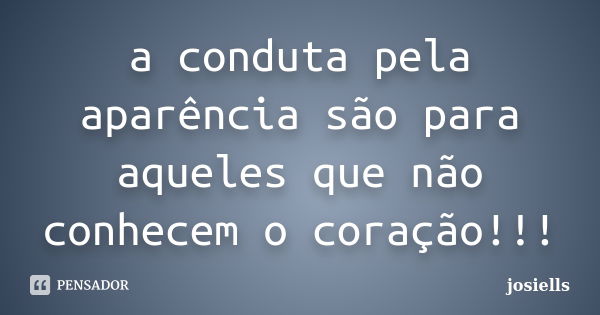 a conduta pela aparência são para aqueles que não conhecem o coração!!!... Frase de josiells.