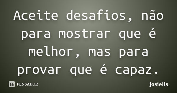 Aceite desafios, não para mostrar que é melhor, mas para provar que é capaz.... Frase de josiells.