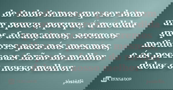 de tudo temos que ser bom um pouco, porque, á medida que alcançamos, seremos melhores para nós mesmos, e ás pessoas farão do melhor delas o nosso melhor.... Frase de josiells.