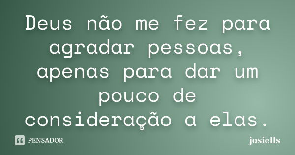 Deus não me fez para agradar pessoas, apenas para dar um pouco de consideração a elas.... Frase de josiells.