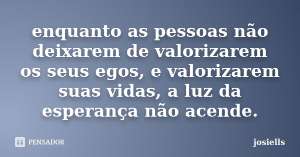 enquanto as pessoas não deixarem de valorizarem os seus egos, e valorizarem suas vidas, a luz da esperança não acende.... Frase de josiells.