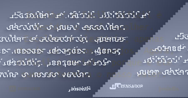 Escolher é fácil. Difícil é decidir o qual escolher. Escolher é aleatório, apenas atende os nossos desejos. Agora, difícil é decidir, porque é ele quem determin... Frase de josiells.
