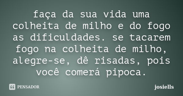 faça da sua vida uma colheita de milho e do fogo as dificuldades. se tacarem fogo na colheita de milho, alegre-se, dê risadas, pois você comerá pipoca.... Frase de josiells.