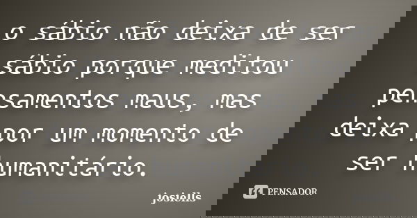 o sábio não deixa de ser sábio porque meditou pensamentos maus, mas deixa por um momento de ser humanitário.... Frase de josiells.