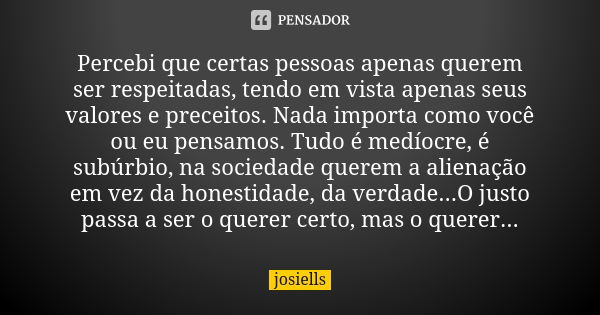 Percebi que certas pessoas apenas querem ser respeitadas, tendo em vista apenas seus valores e preceitos. Nada importa como você ou eu pensamos. Tudo é medíocre... Frase de josiells.