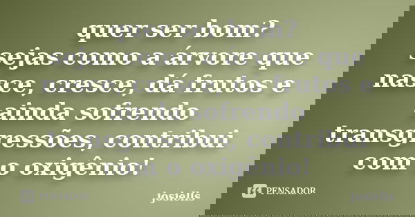quer ser bom? sejas como a árvore que nasce, cresce, dá frutos e ainda sofrendo transgressões, contribui com o oxigênio!... Frase de josiells.