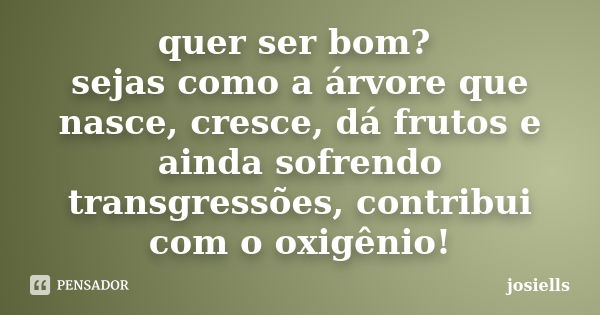 quer ser bom? sejas como a árvore que nasce, cresce, dá frutos e ainda sofrendo transgressões, contribui com o oxigênio!... Frase de josiells.