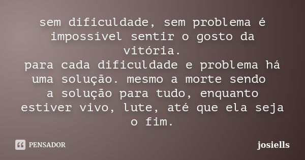 sem dificuldade, sem problema é impossível sentir o gosto da vitória. para cada dificuldade e problema há uma solução. mesmo a morte sendo a solução para tudo, ... Frase de josiells.