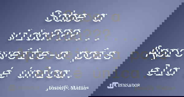 Sabe a vida???... Aproveite-a pois ela é única.... Frase de Josielly Matias.