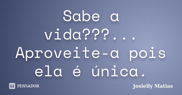 Sabe a vida???... Aproveite-a pois ela é única.... Frase de Josielly Matias.