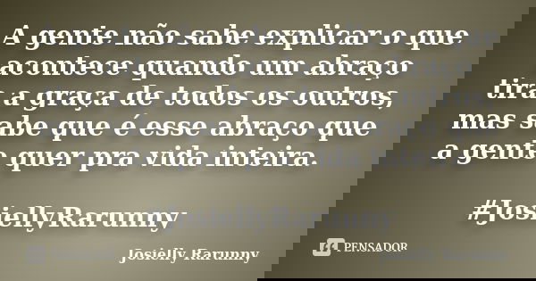 A gente não sabe explicar o que acontece quando um abraço tira a graça de todos os outros, mas sabe que é esse abraço que a gente quer pra vida inteira. #Josiel... Frase de Josielly Rarunny.