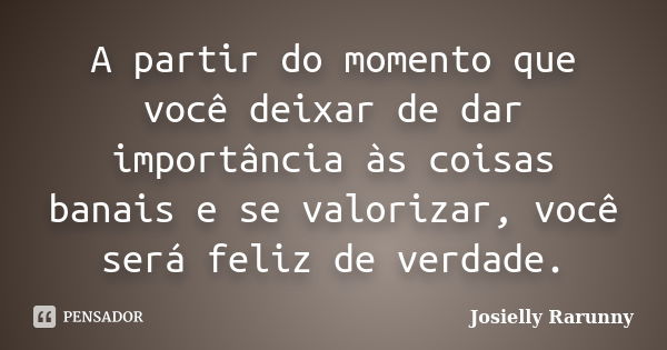 A partir do momento que você deixar de dar importância às coisas banais e se valorizar, você será feliz de verdade.... Frase de Josielly Rarunny.