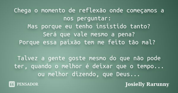 Chega o momento de reflexão onde começamos a nos perguntar: Mas porque eu tenho insistido tanto? Será que vale mesmo a pena? Porque essa paixão tem me feito tão... Frase de Josielly Rarunny.