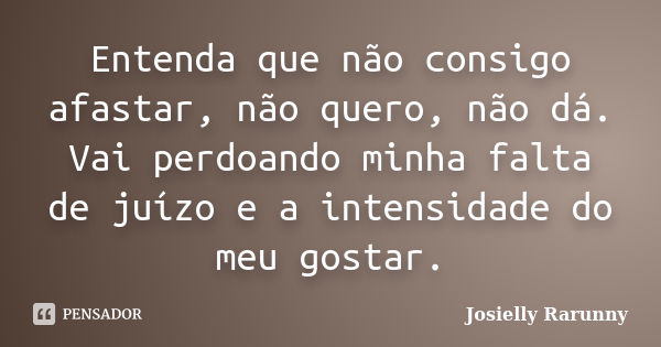 Entenda que não consigo afastar, não quero, não dá. Vai perdoando minha falta de juízo e a intensidade do meu gostar.... Frase de Josielly Rarunny.