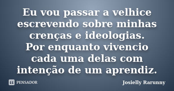 Eu vou passar a velhice escrevendo sobre minhas crenças e ideologias. Por enquanto vivencio cada uma delas com intenção de um aprendiz.... Frase de Josielly Rarunny.