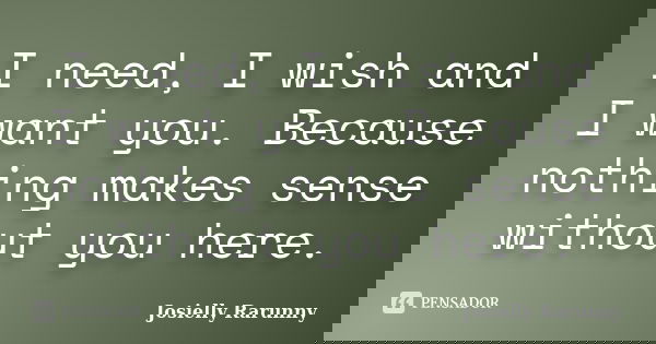 I need, I wish and I want you. Because nothing makes sense without you here.... Frase de Josielly Rarunny.