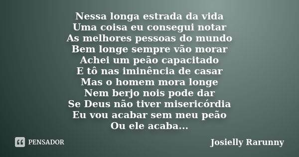 Nessa longa estrada da vida Uma coisa eu consegui notar As melhores pessoas do mundo Bem longe sempre vão morar Achei um peão capacitado E tô nas iminência de c... Frase de Josielly Rarunny.