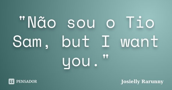 "Não sou o Tio Sam, but I want you."... Frase de Josielly Rarunny.