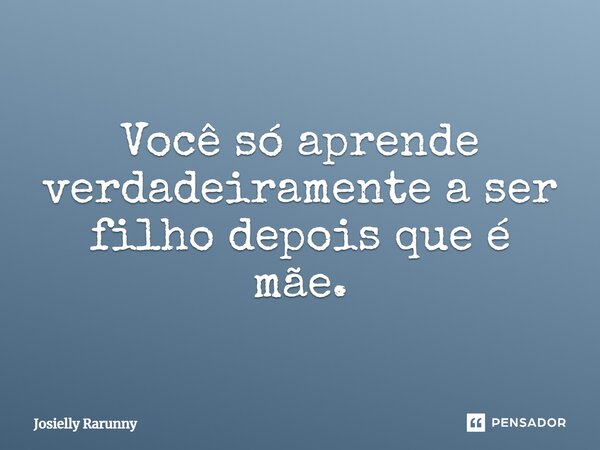 Você só aprende verdadeiramente a ser filho depois que é mãe.... Frase de Josielly Rarunny.