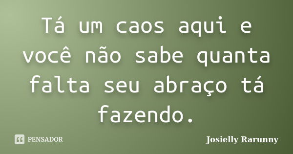 Tá um caos aqui e você não sabe quanta falta seu abraço tá fazendo.... Frase de Josielly Rarunny.