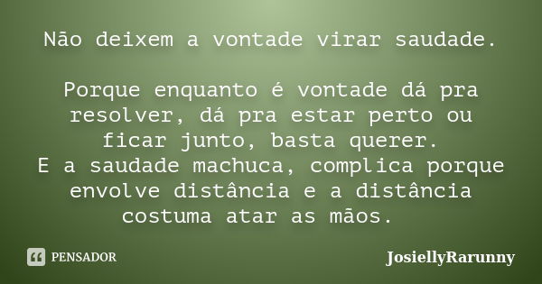 Não deixem a vontade virar saudade. Porque enquanto é vontade dá pra resolver, dá pra estar perto ou ficar junto, basta querer. E a saudade machuca, complica po... Frase de JosiellyRarunny.