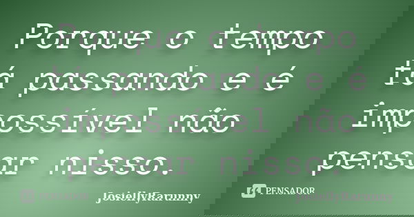Porque o tempo tá passando e é impossível não pensar nisso.... Frase de JosiellyRarunny.