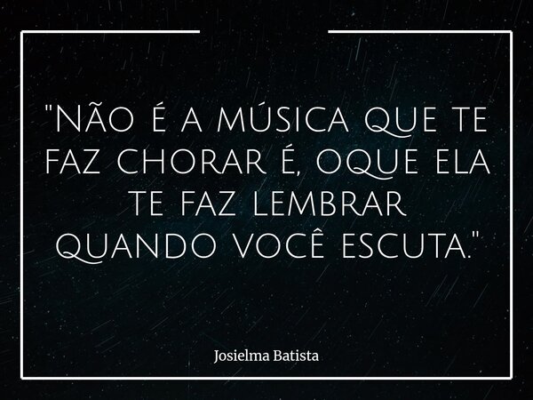 "Não é a música que te faz chorar é, oque ela te faz lembrar quando você escuta."... Frase de Josielma Batista.