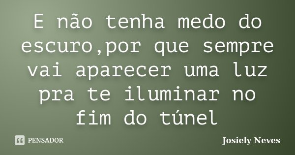 E não tenha medo do escuro,por que sempre vai aparecer uma luz pra te iluminar no fim do túnel... Frase de Josiely Neves.