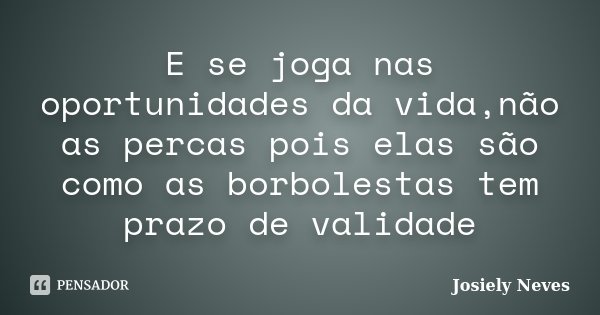 E se joga nas oportunidades da vida,não as percas pois elas são como as borbolestas tem prazo de validade... Frase de Josiely Neves.