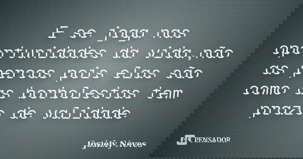 E se joga nas oportunidades da vida,não as percas pois elas são como as borbolestas tem prazo de validade... Frase de Josiely Neves.