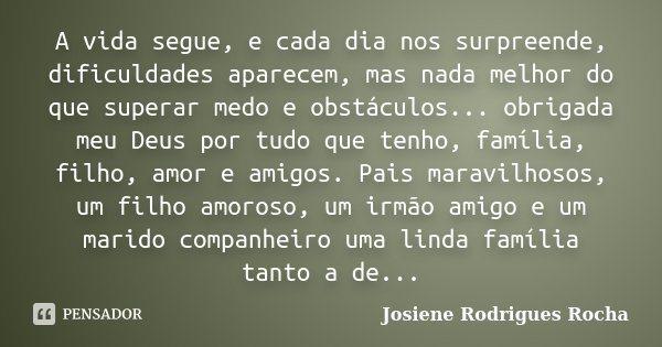 A vida segue, e cada dia nos surpreende, dificuldades aparecem, mas nada melhor do que superar medo e obstáculos... obrigada meu Deus por tudo que tenho, famíli... Frase de Josiene Rodrigues Rocha.