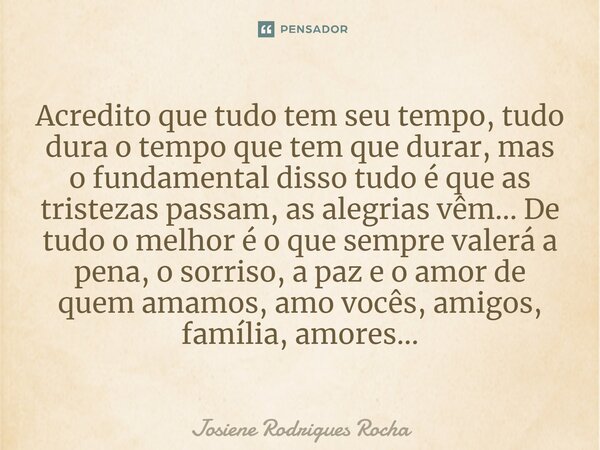 Acredito que tudo tem seu tempo, tudo dura o tempo que tem que durar, mas o fundamental disso tudo é que as tristezas passam, as alegrias vêm... De tudo o melho... Frase de Josiene Rodrigues Rocha.