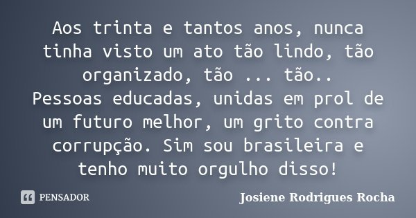 Aos trinta e tantos anos, nunca tinha visto um ato tão lindo, tão organizado, tão ... tão.. Pessoas educadas, unidas em prol de um futuro melhor, um grito contr... Frase de Josiene Rodrigues Rocha.